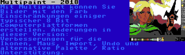 Multipaint - 2018 | Mit Multipaint können Sie Bilder mit den Farb Einschränkungen einiger typischer 8 Bit Computerplattformen erstellen. Änderungen in dieser Version: Verbesserungen für die Ikonen, Maus, Import, Undo und alternative Palette / Ratio Unterstützung.