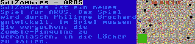 SdlZombies - AROS | SdlZombies ist ein neues Spiel für AROS. Das Spiel wird durch Philippe Brochard entwickelt. Im Spiel müssen Sie versuchen, die Zombie-Pinguine zu veranlassen, in die Löcher zu fallen.