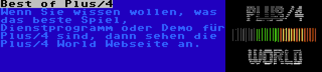 Best of Plus/4 | Wenn Sie wissen wollen, was das beste Spiel, Dienstprogramm oder Demo für Plus/4 sind, dann sehen die Plus/4 World Webseite an.