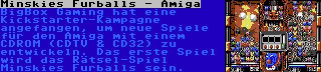 Minskies Furballs - Amiga | BigBox Gaming hat eine Kickstarter-Kampagne angefangen, um neue Spiele für den Amiga mit einem CDROM (CDTV & CD32) zu entwickeln. Das erste Spiel wird das Rätsel-Spiel Minskies Furballs sein.