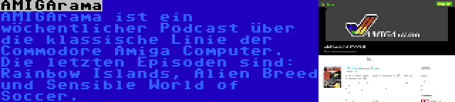 AMIGArama | AMIGArama ist ein wöchentlicher Podcast über die klassische Linie der Commodore Amiga Computer. Die letzten Episoden sind: Rainbow Islands, Alien Breed und Sensible World of Soccer.