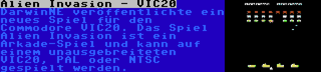 Alien Invasion - VIC20 | DarwinNE veröffentlichte ein neues Spiel für den Commodore VIC20. Das Spiel Alien Invasion ist ein Arkade-Spiel und kann auf einem unausgebreiteten VIC20, PAL oder NTSC gespielt werden.