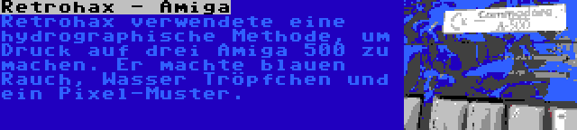 Retrohax - Amiga | Retrohax verwendete eine hydrographische Methode, um Druck auf drei Amiga 500 zu machen. Er machte blauen Rauch, Wasser Tröpfchen und ein Pixel-Muster.