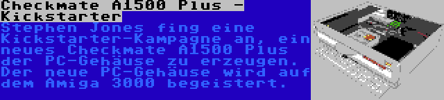 Checkmate A1500 Plus - Kickstarter | Stephen Jones fing eine Kickstarter-Kampagne an, ein neues Checkmate A1500 Plus der PC-Gehäuse zu erzeugen. Der neue PC-Gehäuse wird auf dem Amiga 3000 begeistert.