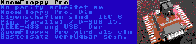 XoomFloppy Pro | No parity arbeitet am XoomFloppy Pro. Die Eigenschaften sind: IEC 6 Pin, Parallel / D-SUB 15, IEEE-488 und USB. Der XoomFloppy Pro wird als ein Bastelsatz verfügbar sein.