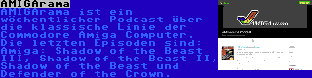 AMIGArama | AMIGArama ist ein wöchentlicher Podcast über die klassische Linie der Commodore Amiga Computer. Die letzten Episoden sind: Amiga: Shadow of the Beast III, Shadow of the Beast II, Shadow of the Beast und Defender of the Crown.