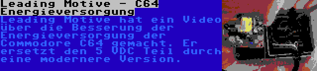 Leading Motive - C64 Energieversorgung | Leading Motive hat ein Video über die Besserung der Energieversorgung der Commodore C64 gemacht. Er ersetzt den 5 VDC Teil durch eine modernere Version.