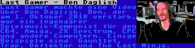 Last Gamer - Ben Daglish | Last Gamer machte eine Video über Ben Daglish. Ben, der am 1. Oktober 2018 verstarb, war ein legendärer Spielmusik-Komponist für den C64, Amiga, ZX Spectrum, CPC und andere Computern. Einige Beispiele sind: Gauntlet, Trap, Deflektor und The Last Ninja.