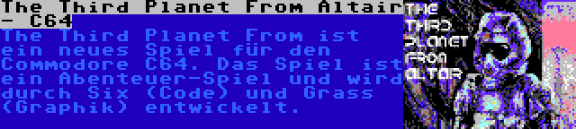 The Third Planet From Altair - C64 | The Third Planet From ist ein neues Spiel für den Commodore C64. Das Spiel ist ein Abenteuer-Spiel und wird durch Six (Code) und Grass (Graphik) entwickelt.