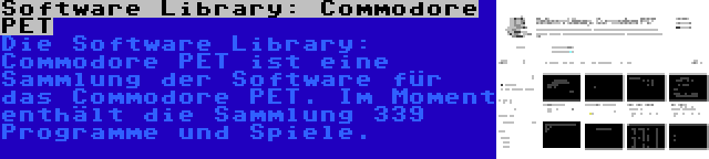 Software Library: Commodore PET | Die Software Library: Commodore PET ist eine Sammlung der Software für das Commodore PET. Im Moment enthält die Sammlung 339 Programme und Spiele.