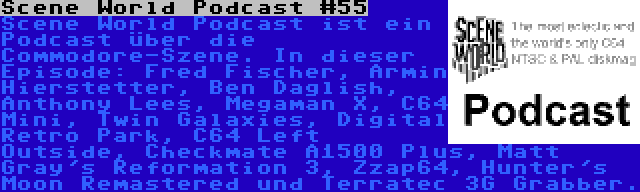 Scene World Podcast #55 | Scene World Podcast ist ein Podcast über die Commodore-Szene. In dieser Episode: Fred Fischer, Armin Hierstetter, Ben Daglish, Anthony Lees, Megaman X, C64 Mini, Twin Galaxies, Digital Retro Park, C64 Left Outside, Checkmate A1500 Plus, Matt Gray's Reformation 3, Zzap64, Hunter's Moon Remastered und Terratec 3G Grabber.