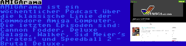 AMIGArama | AMIGArama ist ein wöchentlicher Podcast über die klassische Linie der Commodore Amiga Computer. Die letzten Episoden sind: Cannon Fodder, Deluxe Galaga, Walker, Sid Meier's Pirates! und Speedball 2 - Brutal Deluxe.