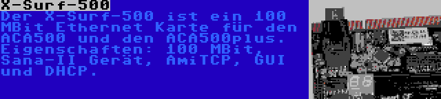 X-Surf-500 | Der X-Surf-500 ist ein 100 MBit Ethernet Karte für den ACA500 und den ACA500plus. Eigenschaften: 100 MBit, Sana-II Gerät, AmiTCP, GUI und DHCP.