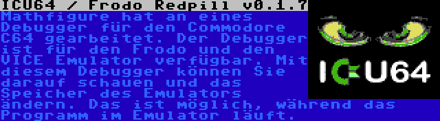 ICU64 / Frodo Redpill v0.1.7 | Mathfigure hat an eines Debugger für den Commodore C64 gearbeitet. Der Debugger ist für den Frodo und den VICE Emulator verfügbar. Mit diesem Debugger können Sie darauf schauen und das Speicher des Emulators ändern. Das ist möglich, während das Programm im Emulator läuft.