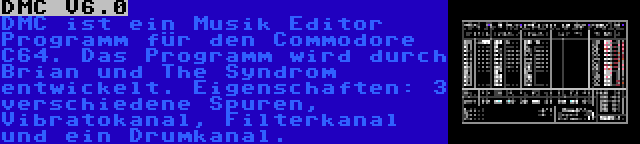 DMC V6.0 | DMC ist ein Musik Editor Programm für den Commodore C64. Das Programm wird durch Brian und The Syndrom entwickelt. Eigenschaften: 3 verschiedene Spuren, Vibratokanal, Filterkanal und ein Drumkanal.