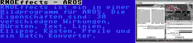 RNOEffects - AROS | RNOEffects ist ein in einer Bildprogramm für AROS. Die Eigenschaften sind: 30 verschiedene Wirkungen, Bürsten, Text, Linien, Ellipse, Kästen, Pfeile und ein Batch Konverter.