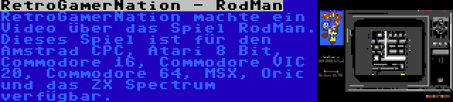 RetroGamerNation - RodMan | RetroGamerNation machte ein Video über das Spiel RodMan. Dieses Spiel ist für den Amstrad CPC, Atari 8 Bit, Commodore 16, Commodore VIC 20, Commodore 64, MSX, Oric und das ZX Spectrum verfügbar.