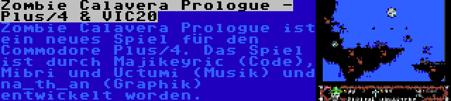 Zombie Calavera Prologue - Plus/4 & VIC20 | Zombie Calavera Prologue ist ein neues Spiel für den Commodore Plus/4. Das Spiel ist durch Majikeyric (Code), Mibri und Uctumi (Musik) und na_th_an (Graphik) entwickelt worden.