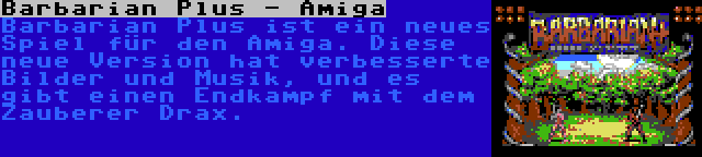 Barbarian Plus - Amiga | Barbarian Plus ist ein neues Spiel für den Amiga. Diese neue Version hat verbesserte Bilder und Musik, und es gibt einen Endkampf mit dem Zauberer Drax.