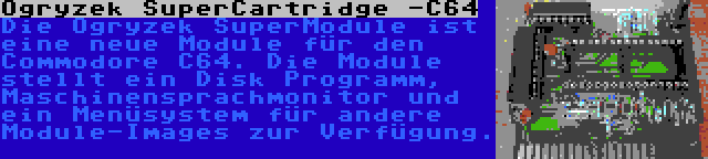 Ogryzek SuperCartridge -C64 | Die Ogryzek SuperModule ist eine neue Module für den Commodore C64. Die Module stellt ein Disk Programm, Maschinensprachmonitor und ein Menüsystem für andere Module-Images zur Verfügung.