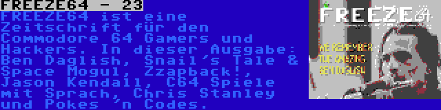 FREEZE64 - 23 | FREEZE64 ist eine Zeitschrift für den Commodore 64 Gamers und Hackers. In dieser Ausgabe: Ben Daglish, Snail's Tale & Space Mogul, Zzapback!, Jason Kendall, C64 Spiele mit Sprach, Chris Stanley und Pokes 'n Codes.