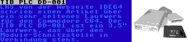 TIB PLC DD-001 | LHS von der Webseite IDE64 schrieb einen Artikel über ein sehr seltenes Laufwerk für den Commodore C64. Der TIB PLC DD-001 ist ein 3,5 Laufwerk, das über den Module-Schnitzstelle in Verbindung steht.