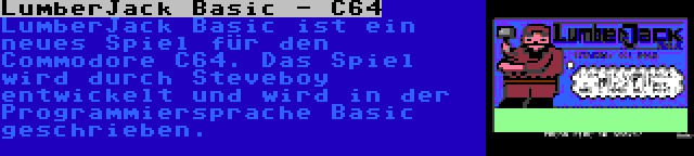 LumberJack Basic - C64 | LumberJack Basic ist ein neues Spiel für den Commodore C64. Das Spiel wird durch Steveboy entwickelt und wird in der Programmiersprache Basic geschrieben.