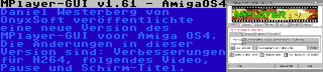 MPlayer-GUI v1.61 - AmigaOS4 | Daniel Westerberg von OnyxSoft veröffentlichte eine neue Version des MPlayer-GUI voor Amiga OS4. Die Änderungen in dieser Version sind: Verbesserungen für H264, folgendes Video, Pause und Schirm-Titel.