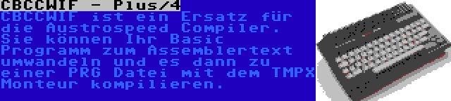 CBCCWIF - Plus/4 | CBCCWIF ist ein Ersatz für die Austrospeed Compiler. Sie können Ihr Basic Programm zum Assemblertext umwandeln und es dann zu einer PRG Datei mit dem TMPX Monteur kompilieren.