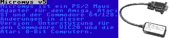 Micromys v5 | Micromys ist ein PS/2 Maus Adapter für den Amiga, Atari ST und der Commodore 64/128. Änderungen in dieser Version: Unterstützung für den Commodore VIC20 und die Atari 8-Bit Computern.