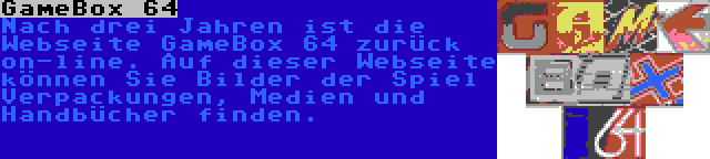 GameBox 64 | Nach drei Jahren ist die Webseite GameBox 64 zurück on-line. Auf dieser Webseite können Sie Bilder der Spiel Verpackungen, Medien und Handbücher finden.