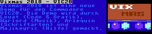 Vixmas 2018 - VIC20 | Vixmas 2018 ist eine neue Demo für den Commodore VIC20. Die Demo wird durch Leuat (Code & Grafik), Warlord (Musik), Arlequin (Schriftarten) und Majikeyric (Hilfe) gemacht.