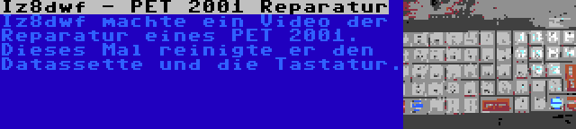 Iz8dwf - PET 2001 Reparatur | Iz8dwf machte ein Video der Reparatur eines PET 2001. Dieses Mal reinigte er den Datassette und die Tastatur.