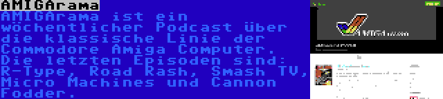 AMIGArama | AMIGArama ist ein wöchentlicher Podcast über die klassische Linie der Commodore Amiga Computer. Die letzten Episoden sind: R-Type, Road Rash, Smash TV, Micro Machines und Cannon Fodder.