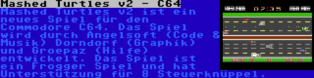Mashed Turtles v2 - C64 | Mashed Turtles v2 ist ein neues Spiel für den Commodore C64. Das Spiel wird durch Angelsoft (Code & Musik) Dorndorf (Graphik) und Groepaz (Hilfe) entwickelt. Das Spiel ist ein Frogger Spiel und hat Unterstützung für 8 Steuerknüppel.