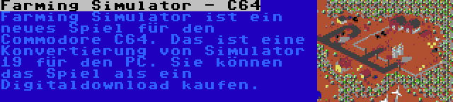 Farming Simulator - C64 | Farming Simulator ist ein neues Spiel für den Commodore C64. Das ist eine Konvertierung von Simulator 19 für den PC. Sie können das Spiel als ein Digitaldownload kaufen.