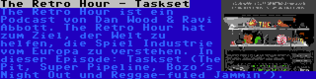 The Retro Hour - Taskset | The Retro Hour ist ein Podcast von Dan Wood & Ravi Abbott. The Retro Hour hat zum Ziel, der Welt zu helfen, die Spiel Industrie vom Europa zu verstehen. In dieser Episode: Taskset (The Pit, Super Pipeline, Bozo's Night Out und Reggae-fuled Jammin').