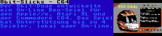 8bit-Slicks - C64 | Der 8bit-Dude entwickelte ein On-Line Ren-Spiel für den Apple//e, Atari XL und der Commodore C64. Das Spiel hat Unterstützung bis zu 4 Spieler, lokal oder On-line.