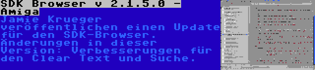 SDK Browser v 2.1.5.0 - Amiga | Jamie Krueger veröffentlichen einen Update für den SDK-Browser. Änderungen in dieser Version: Verbesserungen für den Clear Text und Suche.