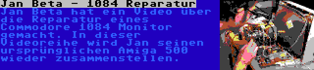 Jan Beta - 1084 Reparatur | Jan Beta hat ein Video über die Reparatur eines Commodore 1084 Monitor gemacht. In dieser Videoreihe wird Jan seinen ursprünglichen Amiga 500 wieder zusammenstellen.