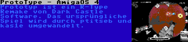 ProtoType - AmigaOS 4 | Prototyp ist ein R-Type Remake von Dark Castle Software. Das ursprüngliche Spiel wird durch ptitseb und kas1e umgewandelt.