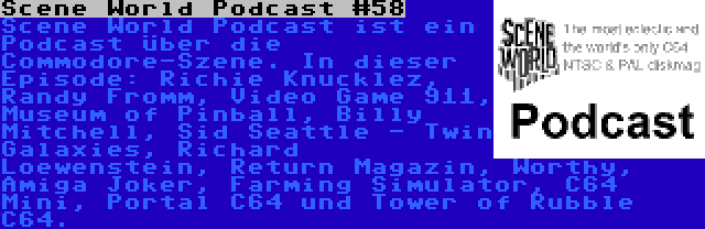 Scene World Podcast #58 | Scene World Podcast ist ein Podcast über die Commodore-Szene. In dieser Episode: Richie Knucklez, Randy Fromm, Video Game 911, Museum of Pinball, Billy Mitchell, Sid Seattle - Twin Galaxies, Richard Loewenstein, Return Magazin, Worthy, Amiga Joker, Farming Simulator, C64 Mini, Portal C64 und Tower of Rubble C64.