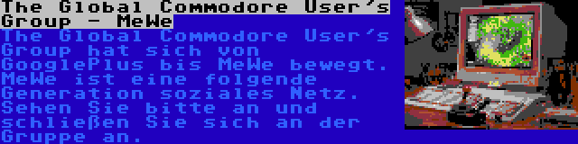 The Global Commodore User's Group - MeWe | The Global Commodore User's Group hat sich von GooglePlus bis MeWe bewegt. MeWe ist eine folgende Generation soziales Netz. Sehen Sie bitte an und schließen Sie sich an der Gruppe an.