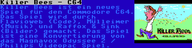 Killer Bees - C64 | Killer Bees ist ein neues Spiel für den Commodore C64. Das Spiel wird durch Flavioweb (Code), Mülleimer (Musik) und Raffox & Sink (Bilder) gemacht. Das Spiel ist eine Konvertierung von das Magnavox Odyssee 2 / Philips Videopac Spiel.