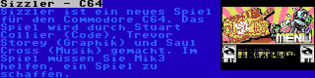 Sizzler - C64 | Sizzler ist ein neues Spiel für den Commodore C64. Das Spiel wird durch Stuart Collier (Code), Trevor Storey (Graphik) und Saul Cross (Musik) gemacht. Im Spiel müssen Sie Mik3 helfen, ein Spiel zu schaffen.