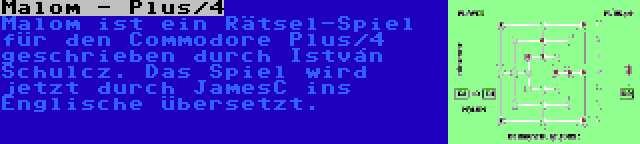 Malom - Plus/4 | Malom ist ein Rätsel-Spiel für den Commodore Plus/4 geschrieben durch István Schulcz. Das Spiel wird jetzt durch JamesC ins Englische übersetzt.