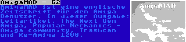 AmigaMAD - 62 | AmigaMAD ist eine englische Zeitschrift für den Amiga Benutzer. In dieser Ausgabe: Leitartikel, The Next Gen Amiga, Popular Mechanics - Amiga community, Trashcan und Re-Amiga 1200.