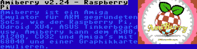 Amiberry v2.24 - Raspberry Pi | Amiberry ist ein Amiga Emulator für ARM gegründeten SoCs, wie der Raspberry Pi, Odroid XU4, ASUS Tinkerboard usw. Amiberry kann dem A500, A1200, CD32 und Amiga's mit 68040 und einer Graphikkarte emulieren.