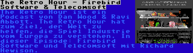 The Retro Hour - Firebird Software & Telecomsoft | The Retro Hour ist ein Podcast von Dan Wood & Ravi Abbott. The Retro Hour hat zum Ziel, der Welt zu helfen, die Spiel Industrie vom Europa zu verstehen. In dieser Episode: Firebird Software und Telecomsoft mit Richard Hewison.