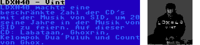 LDX#40 - Vint | LDX#40 machte eine beschränkte Zahl der CD's mit der Musik von SID, um 20 seine Jahre in der Musik von SID zu feiern. Auf dieser CD: Labataan, Ghoxrin, Kelompok Dua Puluh und Count von Ghox.